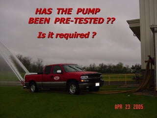 STATE of OHIO FIRE SCHOOL - BGSU 136
HAS THE PUMP
HAS THE PUMP
BEEN PRE-TESTED ??
BEEN PRE-TESTED ??
Is it required ?
Is it required ?
 