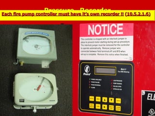 Pressure Recorder
Pressure Recorder
Each fire pump controller must have it’s own recorder !!
Each fire pump controller must have it’s own recorder !! (10.5.2.1.6)
(10.5.2.1.6)
 