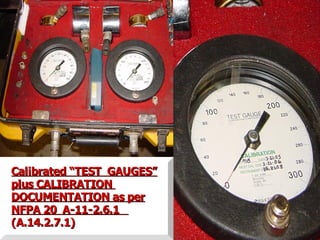 Calibrated “TEST GAUGES”
Calibrated “TEST GAUGES”
plus CALIBRATION
plus CALIBRATION
DOCUMENTATION as per
DOCUMENTATION as per
NFPA 20 A-11-2.6.1
NFPA 20 A-11-2.6.1
(A.14.2.7.1)
(A.14.2.7.1)
 