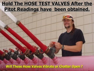 STATE of OHIO FIRE SCHOOL - BGSU 184
Hold The HOSE TEST VALVES After the
Hold The HOSE TEST VALVES After the
Pitot Readings have been obtained.
Pitot Readings have been obtained.
Will These Hose Valves Vibrate or Chatter Open ?
Will These Hose Valves Vibrate or Chatter Open ?
 