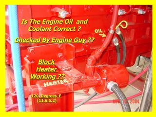 Is The Engine Oil and
Is The Engine Oil and
Coolant Correct ?
Coolant Correct ?
Checked By Engine Guy
Checked By Engine Guy ??
??
Block
Block
Heater
Heater
Working ??
Working ??
120 Degrees F
120 Degrees F
(11.6.5.2)
(11.6.5.2)
 