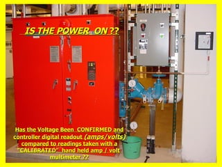 IS THE POWER ON
IS THE POWER ON ??
??
Has the Voltage Been CONFIRMED and
Has the Voltage Been CONFIRMED and
controller digital readout
controller digital readout (amps/volts)
(amps/volts)
compared to readings taken with a
compared to readings taken with a
“CALIBRATED” hand held amp / volt
“CALIBRATED” hand held amp / volt
multimeter ??
multimeter ??
 