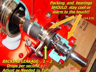 PACKING LEAKAGE: 1 – 2
PACKING LEAKAGE: 1 – 2
Drops per second +/-
Drops per second +/-
Adjust as Needed ¼ Turn !
Adjust as Needed ¼ Turn !
Packing and bearings
Packing and bearings
SHOULD stay cool or
SHOULD stay cool or
warm to the touch!!
warm to the touch!!
(14.2.5)
(14.2.5)
 