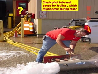 ?
?
Check pitot tube and
Check pitot tube and
gauge for fouling , which
gauge for fouling , which
might occur during test?
might occur during test?
 