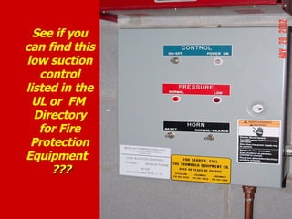 -
See if you
can find this
low suction
control
listed in the
UL or FM
Directory
for Fire
Protection
Equipment
???
???
 
