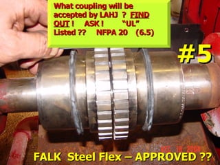 STATE of OHIO FIRE SCHOOL - BGSU 51
FALK Steel Flex – APPROVED ??
FALK Steel Flex – APPROVED ??
What coupling will be
What coupling will be
accepted by LAHJ ?
accepted by LAHJ ? FIND
FIND
OUT
OUT ! ASK ! “UL”
! ASK ! “UL”
Listed ?? NFPA 20 (6.5)
Listed ?? NFPA 20 (6.5)
#5
#5
 