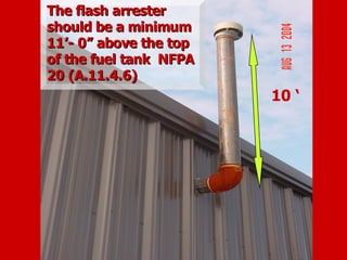 10 ‘
The flash arrester
The flash arrester
should be a minimum
should be a minimum
11’- 0” above the top
11’- 0” above the top
of the fuel tank NFPA
of the fuel tank NFPA
20 (A.11.4.6)
20 (A.11.4.6)
 