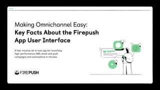 Making Omnichannel Easy:
Key Facts About the Firepush
App User Interface
A fast, intuitive all-in-one app for launching
high-performance SMS, email and push
campaigns and automations in minutes.
 