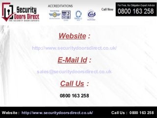 Website : http://www.securitydoorsdirect.co.uk/ Call Us : 0800 163 258
Website :
http://www.securitydoorsdirect.co.uk/
E-Mail Id :
sales@securitydoorsdirect.co.uk
Call Us :
0800 163 258
 