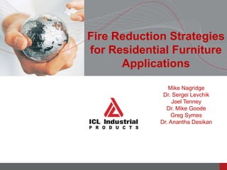 Fire Reduction Strategies
for Residential Furniture
Applications
Mike Nagridge
Dr. Sergei Levchik
Joel Tenney
Dr. Mike Goode
Greg Symes
Dr. Anantha Desikan
 