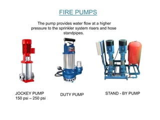 FIRE PUMPS
The pump provides water flow at a higher
pressure to the sprinkler system risers and hose
standpipes.
JOCKEY PUMP
150 psi – 250 psi
DUTY PUMP STAND - BY PUMP
 