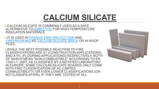 CALCIUM SILICATE
CALCIUM SILICATE IS COMMONLY USED AS A SAFE
ALTERNATIVE TO ASBESTOS FOR HIGH-TEMPERATURE
INSULATION MATE...