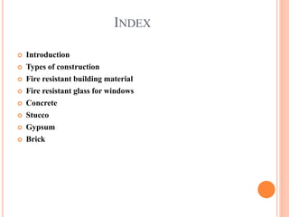 INDEX
 Introduction
 Types of construction
 Fire resistant building material
 Fire resistant glass for windows
 Concrete
 Stucco
 Gypsum
 Brick
 