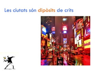 Les ciutats són  dipòsits  de crits 
