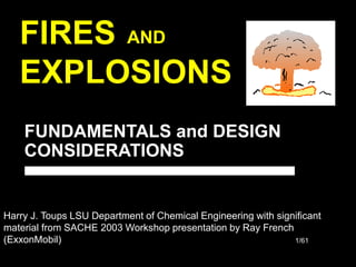 1/61
FIRES
EXPLOSIONS
AND
FUNDAMENTALS and DESIGN
CONSIDERATIONS
Harry J. Toups LSU Department of Chemical Engineering with significant
material from SACHE 2003 Workshop presentation by Ray French
(ExxonMobil)
 