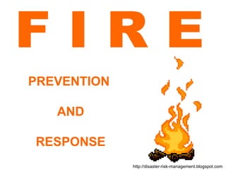 F I R E  PREVENTION  AND RESPONSE http://disaster-risk-management.blogspot.com  