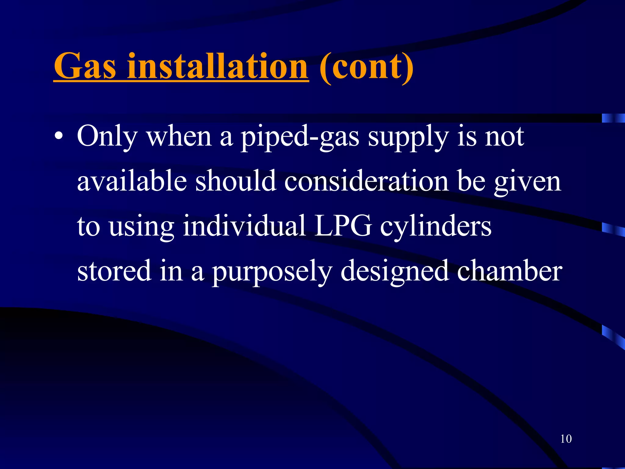 Gas installation  (cont) Only when a piped-gas supply is not available should consideration be given to using individual LPG cylinders stored in a purposely designed chamber   