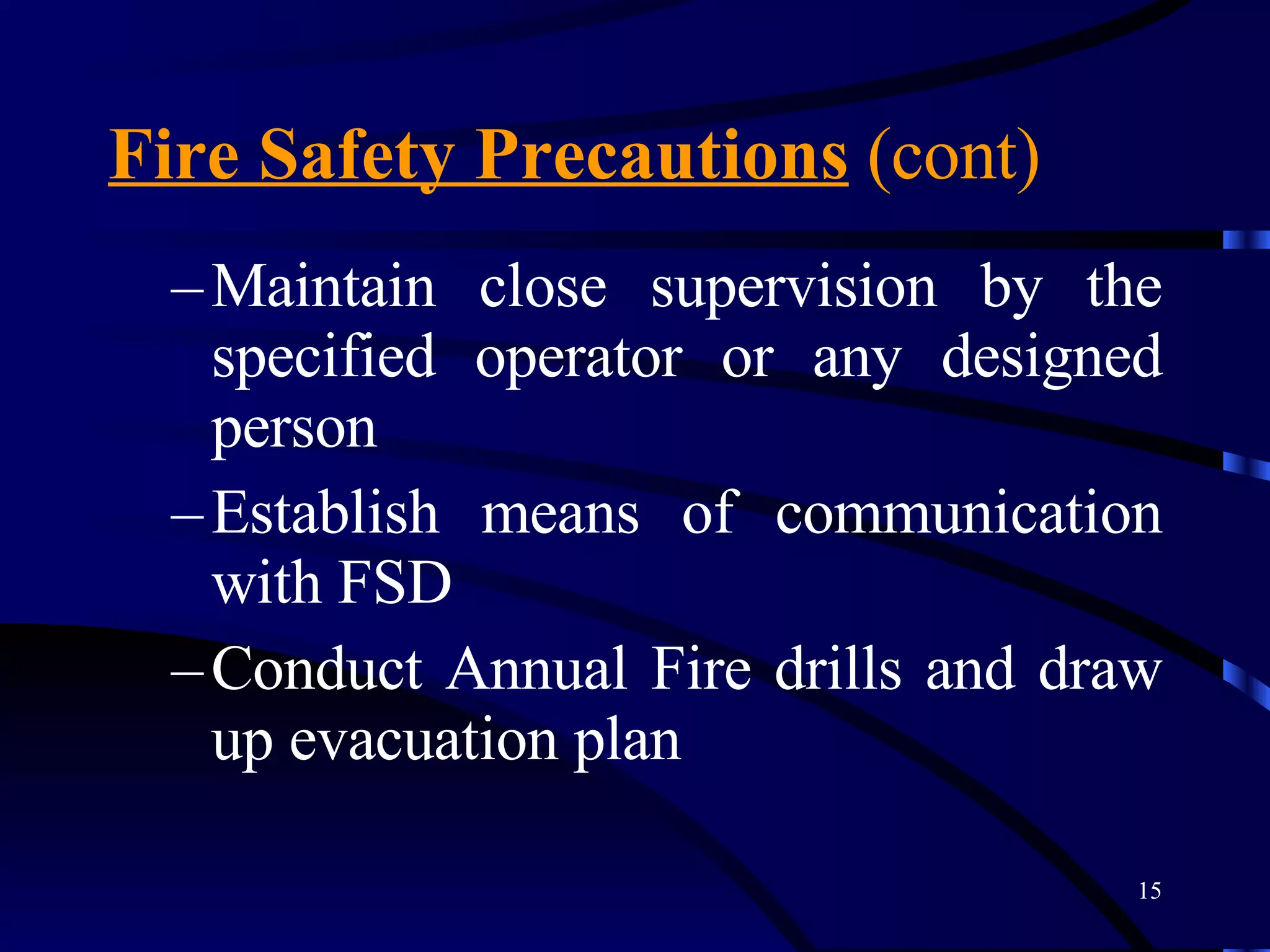 Fire Safety Precautions  (cont) Maintain close supervision by the specified operator or any designed person Establish means of communication with FSD Conduct Annual Fire drills and draw up evacuation plan 