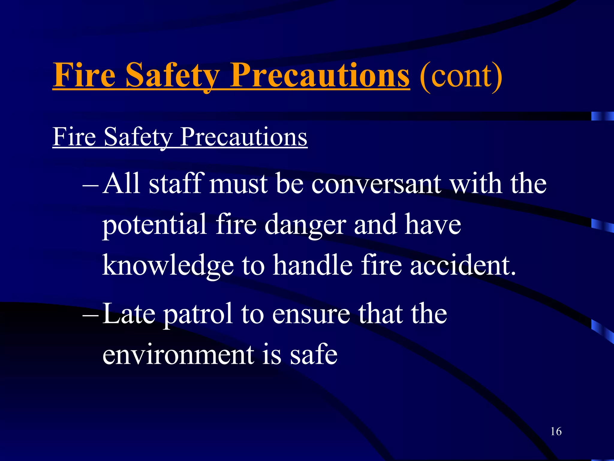 Fire Safety Precautions  (cont) Fire Safety Precautions   All staff must be conversant with the potential fire danger and have knowledge to handle fire accident.  Late patrol to ensure that the environment is safe 