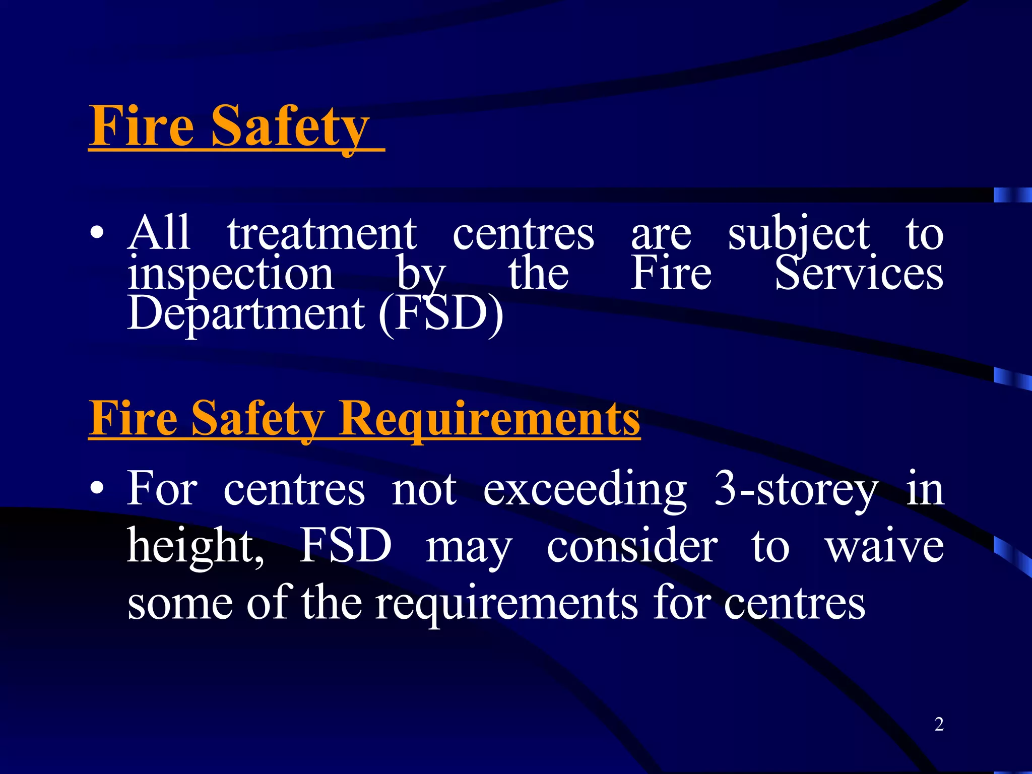 Fire Safety  All treatment centres are subject to inspection by the Fire Services Department (FSD) Fire Safety Requirements For centres not exceeding 3-storey in height, FSD may consider to waive some of the requirements for centres 