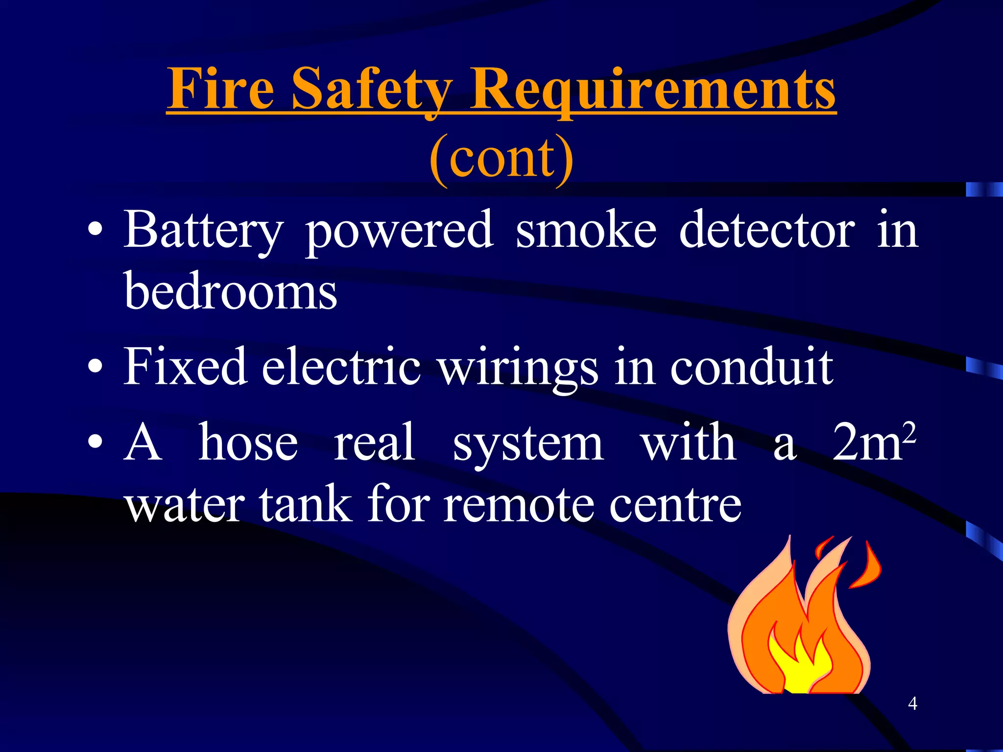 Fire Safety Requirements  (cont) Battery powered smoke detector in bedrooms Fixed electric wirings in conduit  A hose real system with a 2m 2  water tank for remote centre  