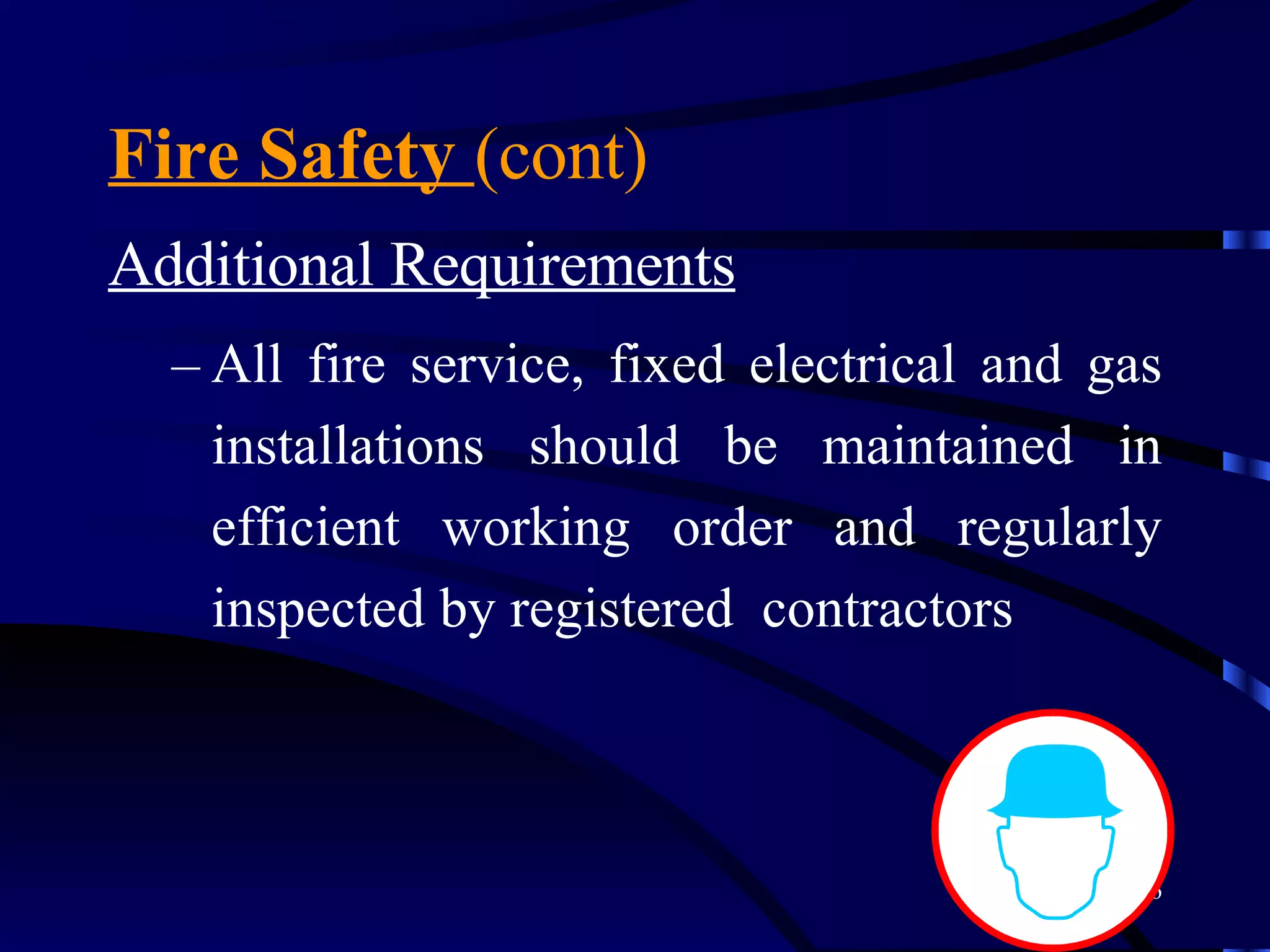 Fire Safety  (cont) Additional Requirements   All fire service, fixed electrical and gas installations should be maintained in efficient working order and regularly inspected by registered  contractors 