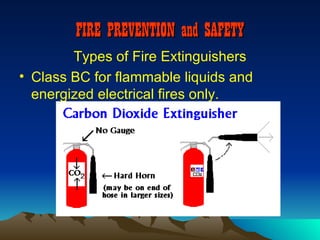 FIRE PREVENTION and SAFETY
        Types of Fire Extinguishers
• Class BC for flammable liquids and
  energized electrical fires only.
 