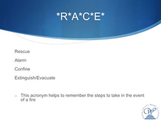*R*A*C*E*


Rescue
Alarm
Confine
Extinguish/Evacuate


o This acronym helps to remember the steps to take in the event
  of a fire
 