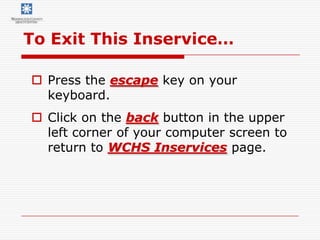 To Exit This Inservice…

 Press the escape key on your
  keyboard.
 Click on the back button in the upper
  left corner of your computer screen to
  return to WCHS Inservices page.
 