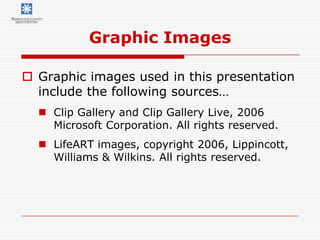 Graphic Images

 Graphic images used in this presentation
  include the following sources…
   Clip Gallery and Clip Gallery Live, 2006
    Microsoft Corporation. All rights reserved.
   LifeART images, copyright 2006, Lippincott,
    Williams & Wilkins. All rights reserved.
 