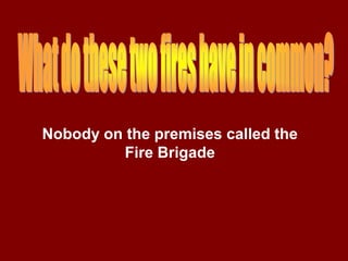 Nobody on the premises called the
          Fire Brigade
 