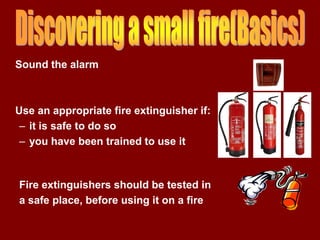 Sound the alarm



Use an appropriate fire extinguisher if:
 – it is safe to do so
 – you have been trained to use it



Fire extinguishers should be tested in
a safe place, before using it on a fire
 