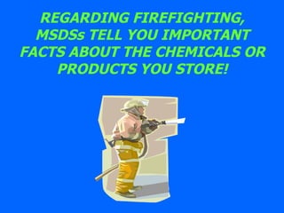 REGARDING FIREFIGHTING, MSDSs TELL YOU IMPORTANT FACTS ABOUT THE CHEMICALS OR PRODUCTS YOU STORE! 