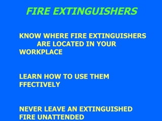 FIRE EXTINGUISHERS KNOW WHERE FIRE EXTINGUISHERS  ARE LOCATED IN YOUR WORKPLACE LEARN HOW TO USE THEM FFECTIVELY NEVER LEAVE AN EXTINGUISHED FIRE UNATTENDED 