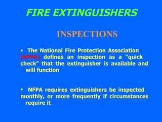 FIRE EXTINGUISHERS INSPECTIONS The National Fire Protection Association  (NFPA)  defines an inspection as a “quick  check” that the extinguisher is available and  will function NFPA requires extinguishers be inspected  monthly, or more frequently if circumstances  require it 