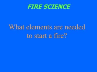 FIRE SCIENCE What elements are needed to start a fire? 