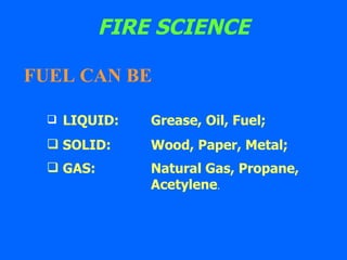 FIRE SCIENCE FUEL CAN BE LIQUID: Grease, Oil, Fuel;  SOLID: Wood, Paper, Metal; GAS:  Natural Gas, Propane,  Acetylene .  