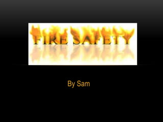 FIRE SAFETY
By Sam

 