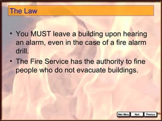 The Law
• You MUST leave a building upon hearing
an alarm, even in the case of a fire alarm
drill.
• The Fire Service has the authority to fine
people who do not evacuate buildings.

 