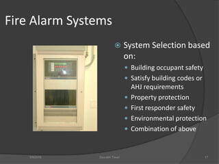 Fire Alarm Systems
 System Selection based
on:
 Building occupant safety
 Satisfy building codes or
AHJ requirements
 Property protection
 First responder safety
 Environmental protection
 Combination of above
5/9/2016 Saurabh Tiwari 17
 