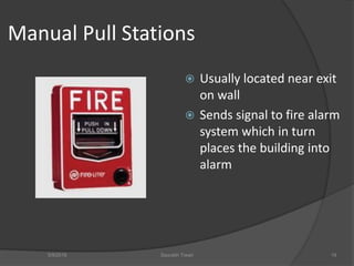 Manual Pull Stations
 Usually located near exit
on wall
 Sends signal to fire alarm
system which in turn
places the building into
alarm
5/9/2016 Saurabh Tiwari 19
 