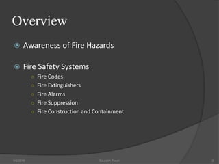 Overview
 Awareness of Fire Hazards
 Fire Safety Systems
○ Fire Codes
○ Fire Extinguishers
○ Fire Alarms
○ Fire Suppression
○ Fire Construction and Containment
5/9/2016 Saurabh Tiwari 2
 