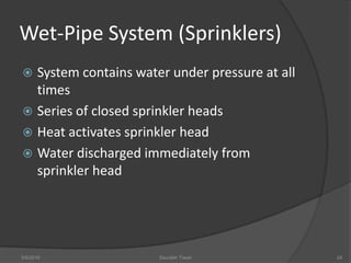 Wet-Pipe System (Sprinklers)
 System contains water under pressure at all
times
 Series of closed sprinkler heads
 Heat activates sprinkler head
 Water discharged immediately from
sprinkler head
5/9/2016 Saurabh Tiwari 24
 