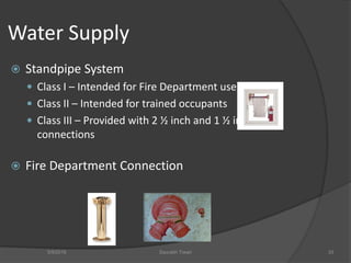 Water Supply
 Standpipe System
 Class I – Intended for Fire Department use
 Class II – Intended for trained occupants
 Class III – Provided with 2 ½ inch and 1 ½ inch hose
connections
 Fire Department Connection
5/9/2016 Saurabh Tiwari 33
 