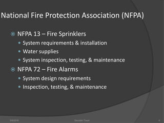 National Fire Protection Association (NFPA)
 NFPA 13 – Fire Sprinklers
 System requirements & installation
 Water supplies
 System inspection, testing, & maintenance
 NFPA 72 – Fire Alarms
 System design requirements
 Inspection, testing, & maintenance
5/9/2016 Saurabh Tiwari 6
 