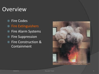 Overview
 Fire Codes
 Fire Extinguishers
 Fire Alarm Systems
 Fire Suppression
 Fire Construction &
Containment
5/9/2016 Saurabh Tiwari 9
 
