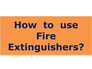 How to use
Fire
Extinguishers?
 