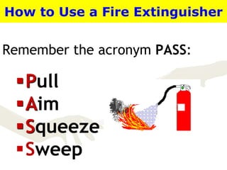 Remember the acronym PASS:
How to Use a Fire Extinguisher
Pull
Aim
Squeeze
Sweep
 