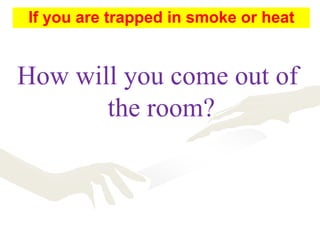 How will you come out of
the room?
If you are trapped in smoke or heat
 