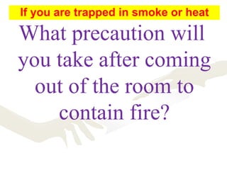 What precaution will
you take after coming
out of the room to
contain fire?
If you are trapped in smoke or heat
 